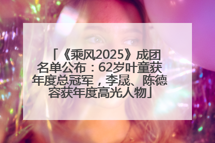 《乘风2025》成团名单公布：62岁叶童获年度总冠军，李晟、陈德容获年度高光人物