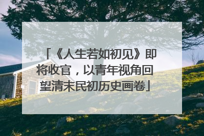 《人生若如初见》即将收官，以青年视角回望清末民初历史画卷