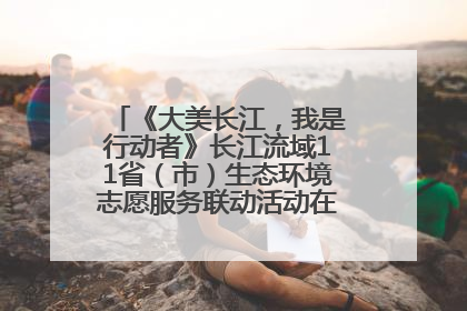 《大美长江，我是行动者》长江流域11省（市）生态环境志愿服务联动活动在江苏南通成功启动