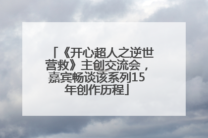 《开心超人之逆世营救》主创交流会，嘉宾畅谈该系列15年创作历程