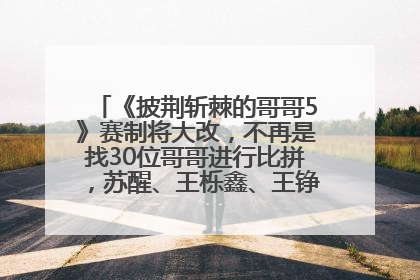 《披荆斩棘的哥哥5》赛制将大改，不再是找30位哥哥进行比拼，苏醒、王栎鑫、王铮亮、张远等多名男团选手被曝将参加