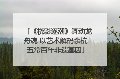 《桡影逐潮》舞动龙舟魂 以艺术解码余杭五常百年非遗基因