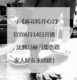 《麻花特开心2》官宣6月14日开播，沈腾马丽召集各路家人好友来团建