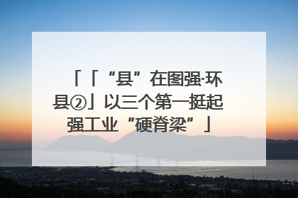 「“县”在图强·环县②」以三个第一挺起强工业“硬脊梁”