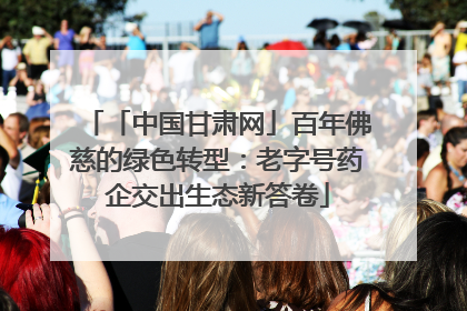 「中国甘肃网」百年佛慈的绿色转型：老字号药企交出生态新答卷