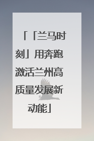 「兰马时刻」用奔跑激活兰州高质量发展新动能