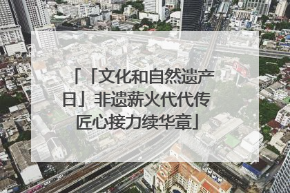 「文化和自然遗产日」非遗薪火代代传 匠心接力续华章