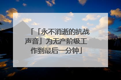 「永不消逝的抗战声音」为无产阶级工作到最后一分钟