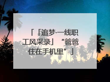 「追梦·一线职工风采录」“爸爸住在手机里”
