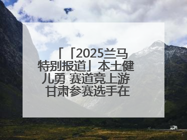 「2025兰马特别报道」本土健儿勇 赛道竞上游 甘肃参赛选手在比赛中表现优异