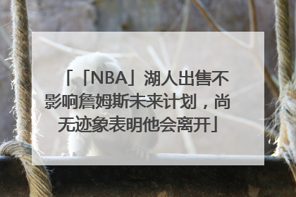「NBA」湖人出售不影响詹姆斯未来计划，尚无迹象表明他会离开