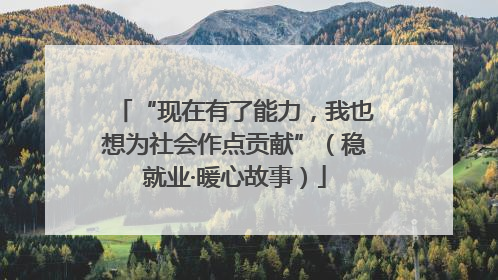 “现在有了能力，我也想为社会作点贡献”（稳就业·暖心故事）