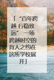 “百年跨越 行稳致远” 一场跨越时空的育人之约在这所学校展开