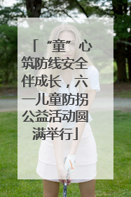 “童”心筑防线安全伴成长，六一儿童防拐公益活动圆满举行