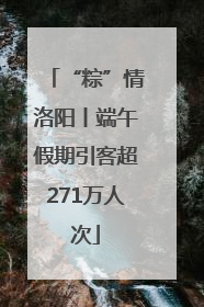 “粽”情洛阳丨端午假期引客超271万人次