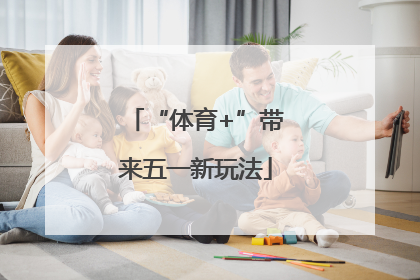 “体育+”带来五一新玩法