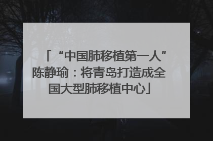 “中国肺移植第一人”陈静瑜：将青岛打造成全国大型肺移植中心