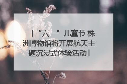 “六一”儿童节 株洲博物馆将开展航天主题沉浸式体验活动