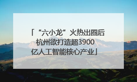 “六小龙”火热出圈后 杭州欲打造超3900亿人工智能核心产业