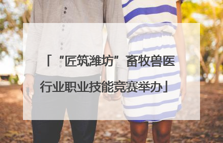 “匠筑潍坊”畜牧兽医行业职业技能竞赛举办
