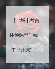“城市考古体验课堂”端午“开课”