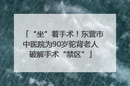 “坐”着手术！东营市中医院为90岁驼背老人破解手术“禁区”