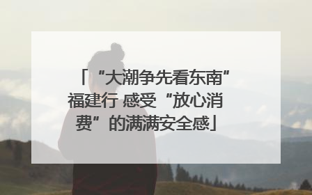 “大潮争先看东南”福建行 感受“放心消费”的满满安全感
