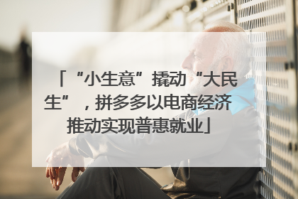 “小生意”撬动“大民生”，拼多多以电商经济推动实现普惠就业