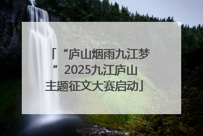“庐山烟雨九江梦”2025九江庐山主题征文大赛启动