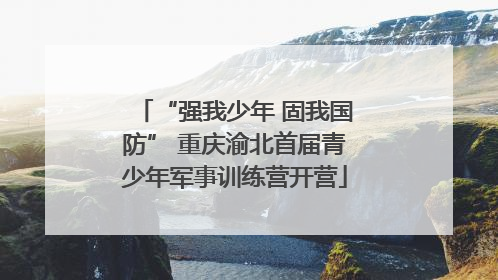 “强我少年 固我国防” 重庆渝北首届青少年军事训练营开营
