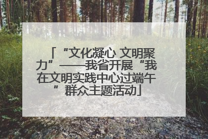 “文化凝心 文明聚力”——我省开展“我在文明实践中心过端午”群众主题活动