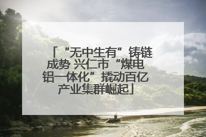 “无中生有”铸链成势 兴仁市“煤电铝一体化”撬动百亿产业集群崛起