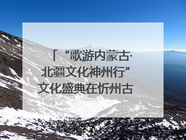 “歌游内蒙古·北疆文化神州行”文化盛典在忻州古城上演——蒙晋文化交融共谱文旅融合新篇