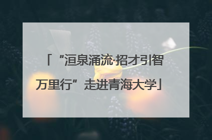 “洹泉涌流·招才引智万里行”走进青海大学