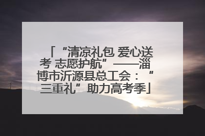 “清凉礼包 爱心送考 志愿护航”——淄博市沂源县总工会：“三重礼”助力高考季