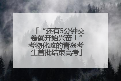 “还有5分钟交卷就开始兴奋！”考物化政的青岛考生首批结束高考