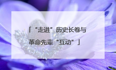“走进”历史长卷与革命先辈“互动”