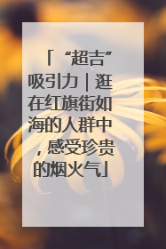 “超吉”吸引力｜逛在红旗街如海的人群中，感受珍贵的烟火气