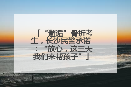“邂逅”骨折考生，长沙民警承诺：“放心，这三天我们来帮孩子”