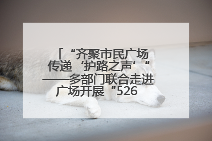 “齐聚市民广场 传递‘护路之声’”——多部门联合走进广场开展“526 我爱路”宣传活动