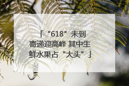 “618”未到 寄递迎高峰 其中生鲜水果占“大头”