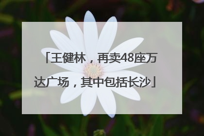 王健林，再卖48座万达广场，其中包括长沙
