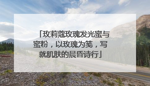 玫莉蔻玫瑰发光蜜与蜜粉，以玫瑰为笺，写就肌肤的晨昏诗行