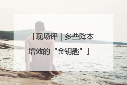 现场评｜多些降本增效的“金钥匙”