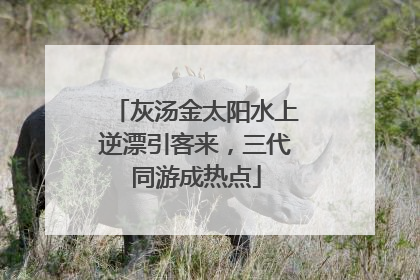 灰汤金太阳水上逆漂引客来，三代同游成热点