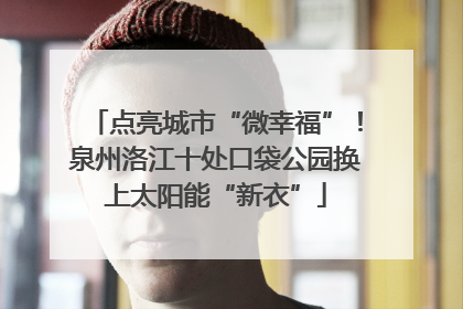 点亮城市“微幸福”！泉州洛江十处口袋公园换上太阳能“新衣”
