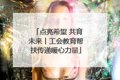 点亮希望 共育未来丨工会教育帮扶传递暖心力量