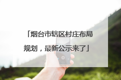 烟台市辖区村庄布局规划，最新公示来了