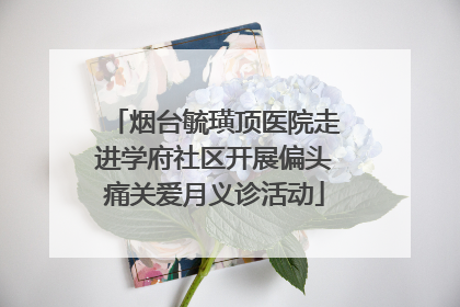 烟台毓璜顶医院走进学府社区开展偏头痛关爱月义诊活动