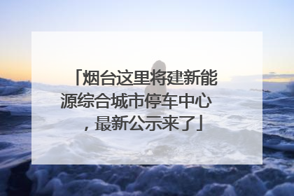 烟台这里将建新能源综合城市停车中心，最新公示来了